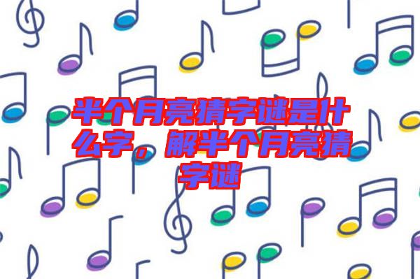 半個(gè)月亮猜字謎是什么字，解半個(gè)月亮猜字謎
