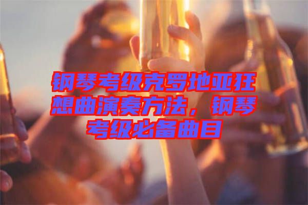 鋼琴考級克羅地亞狂想曲演奏方法，鋼琴考級必備曲目