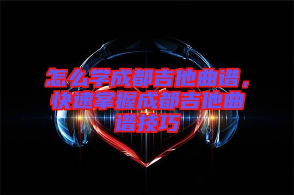 怎么學(xué)成都吉他曲譜，快速掌握成都吉他曲譜技巧