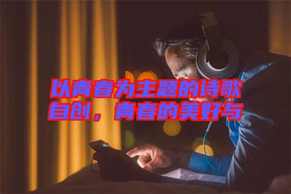 以青春為主題的詩歌自創(chuàng)，青春的美好與