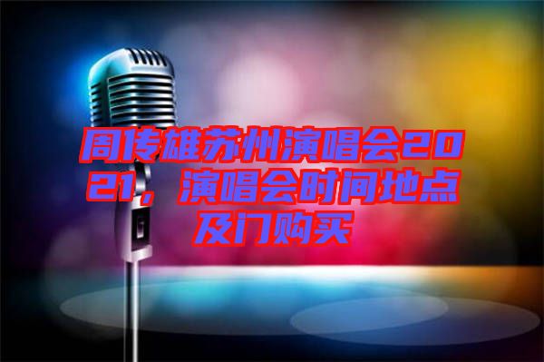 周傳雄蘇州演唱會2021，演唱會時間地點及門購買