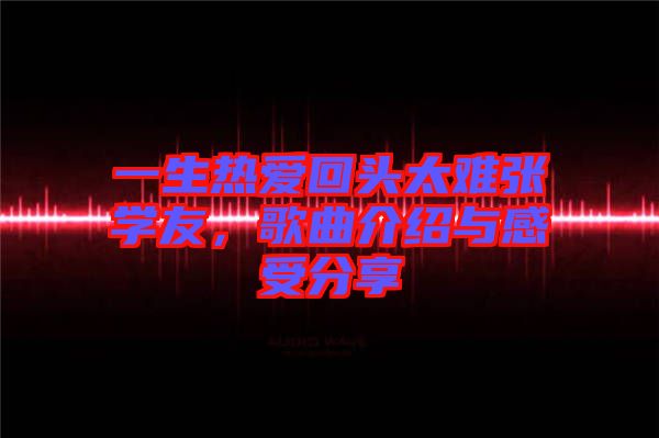 一生熱愛(ài)回頭太難張學(xué)友，歌曲介紹與感受分享