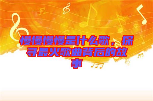 慢慢慢慢是什么歌，探尋最火歌曲背后的故事