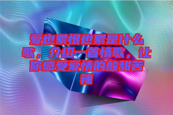 愛也累恨也累是什么歌，介紹一首情歌，讓你感受愛情的酸甜苦辣