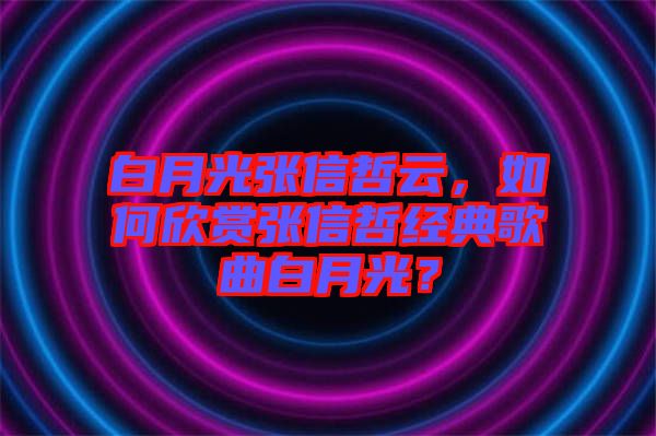 白月光張信哲云，如何欣賞張信哲經(jīng)典歌曲白月光？
