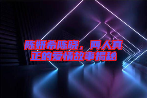 陳妍希陳曉，兩人真正的愛情故事揭秘