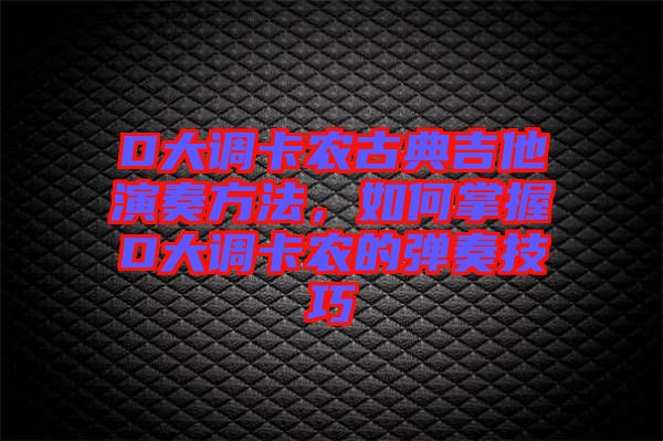 D大調(diào)卡農(nóng)古典吉他演奏方法，如何掌握D大調(diào)卡農(nóng)的彈奏技巧