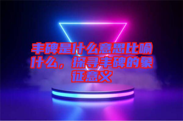 豐碑是什么意思比喻什么，探尋豐碑的象征意義