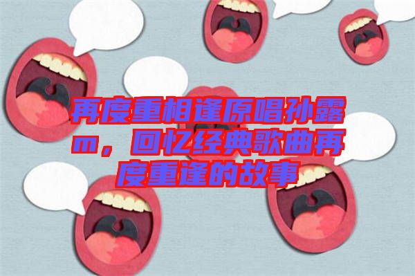 再度重相逢原唱孫露m，回憶經(jīng)典歌曲再度重逢的故事