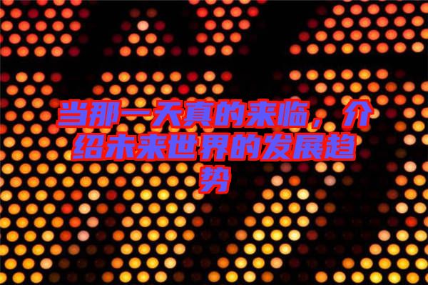 當(dāng)那一天真的來臨，介紹未來世界的發(fā)展趨勢