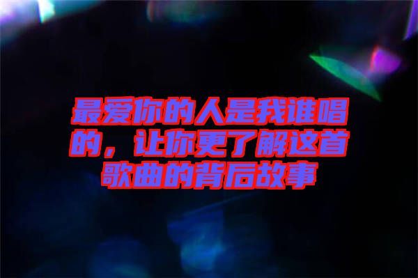 最愛你的人是我誰唱的，讓你更了解這首歌曲的背后故事