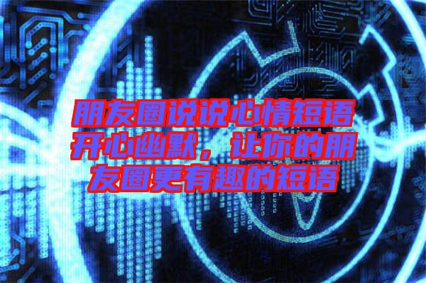 朋友圈說(shuō)說(shuō)心情短語(yǔ)開(kāi)心幽默，讓你的朋友圈更有趣的短語(yǔ)