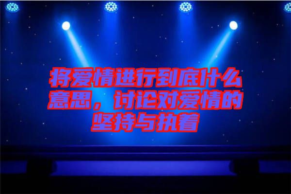 將愛(ài)情進(jìn)行到底什么意思，討論對(duì)愛(ài)情的堅(jiān)持與執(zhí)著