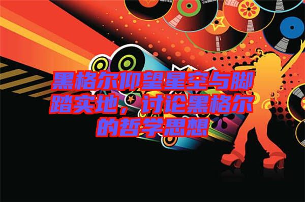 黑格爾仰望星空與腳踏實地，討論黑格爾的哲學思想