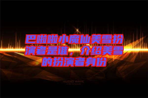 巴啦啦小魔仙美雪扮演者是誰，介紹美雪的扮演者身份