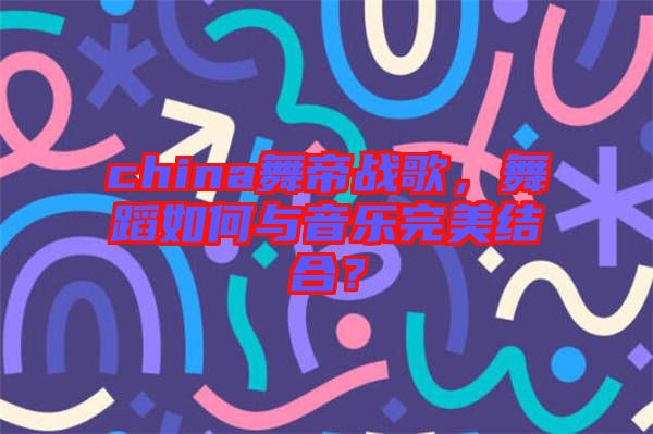 china舞帝戰(zhàn)歌，舞蹈如何與音樂完美結合？