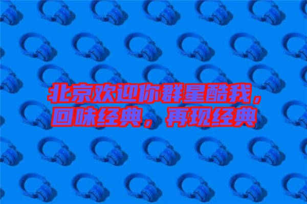 北京歡迎你群星酷我，回味經(jīng)典，再現(xiàn)經(jīng)典