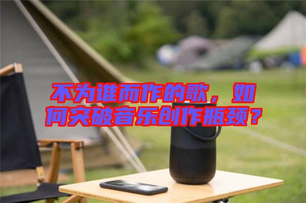 不為誰而作的歌，如何突破音樂創(chuàng)作瓶頸？