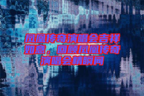 鳳凰傳奇演唱會吉祥如意，回顧鳳凰傳奇演唱會精瞬間