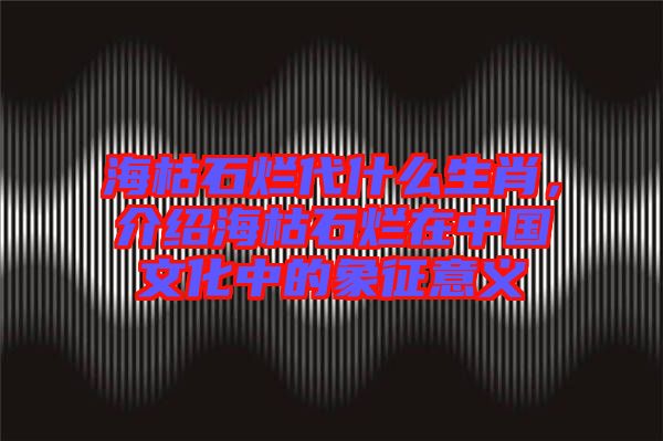 ?？菔癄€代什么生肖，介紹?？菔癄€在中國文化中的象征意義