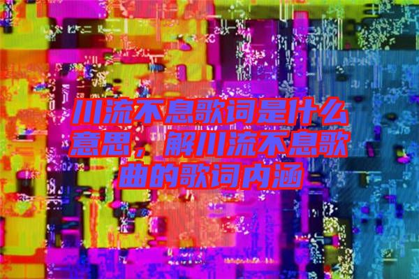 川流不息歌詞是什么意思，解川流不息歌曲的歌詞內(nèi)涵