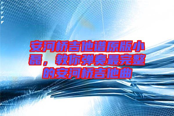 安河橋吉他譜原版小磊，教你彈奏最完整的安河橋吉他曲