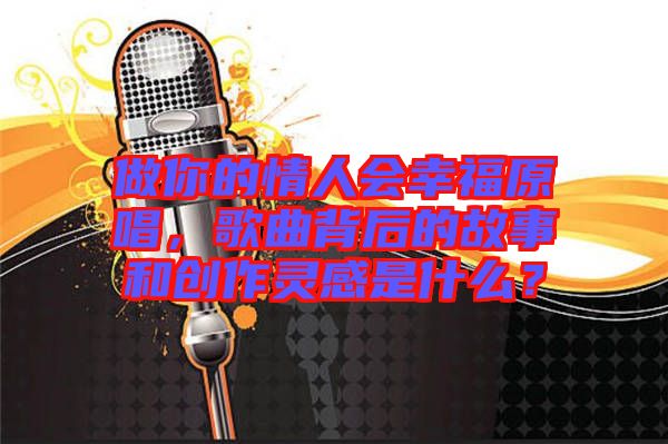 做你的情人會幸福原唱，歌曲背后的故事和創(chuàng)作靈感是什么？