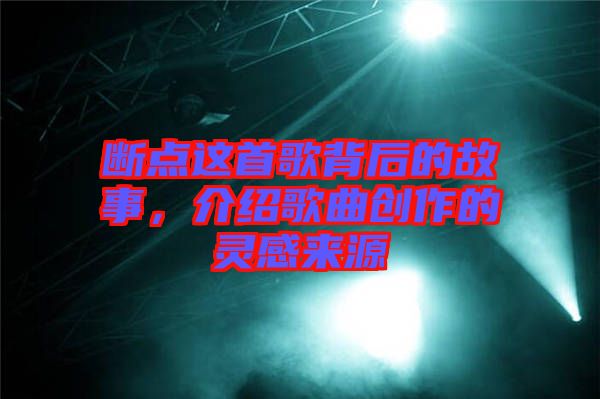 斷點這首歌背后的故事，介紹歌曲創(chuàng)作的靈感來源