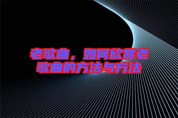老歌曲，如何欣賞老歌曲的方法與方法