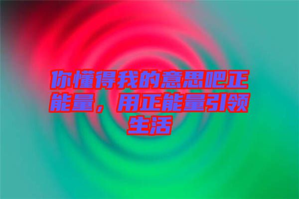 你懂得我的意思吧正能量，用正能量引領生活