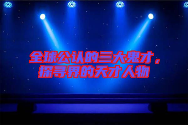 全球公認(rèn)的三大鬼才，探尋界的天才人物