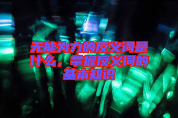 無能為力的反義詞是什么，掌握反義詞的基本知識(shí)