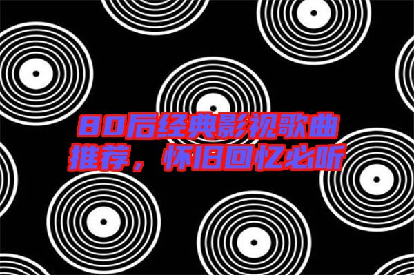 80后經(jīng)典影視歌曲推薦，懷舊回憶必聽