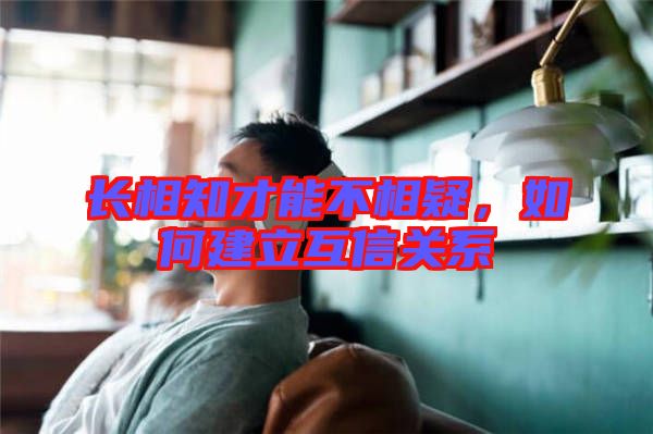 長相知才能不相疑，如何建立互信關(guān)系