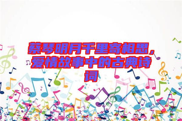 蔡琴明月千里寄相思，愛情故事中的古典詩詞