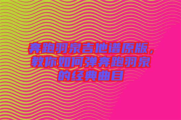 奔跑羽泉吉他譜原版，教你如何彈奔跑羽泉的經(jīng)典曲目