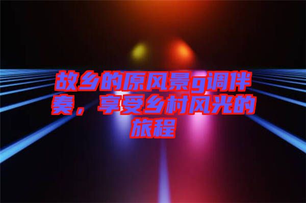 故鄉(xiāng)的原風景g調伴奏，享受鄉(xiāng)村風光的旅程