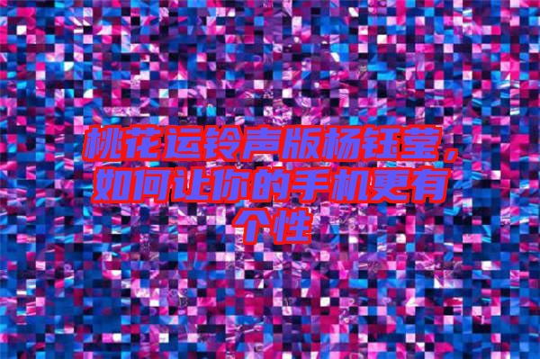 桃花運(yùn)鈴聲版楊鈺瑩，如何讓你的手機(jī)更有個性