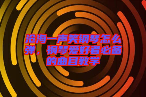 滄海一聲笑鋼琴怎么彈，鋼琴愛好者必備的曲目教學(xué)