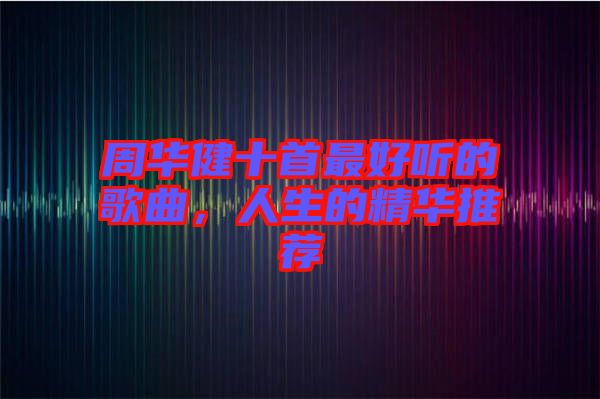 周華健十首最好聽的歌曲，人生的精華推薦