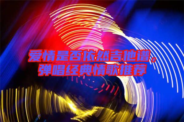 愛情是否依然吉他譜，彈唱經(jīng)典情歌推薦