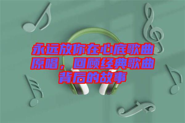 永遠放你在心底歌曲原唱，回顧經(jīng)典歌曲背后的故事