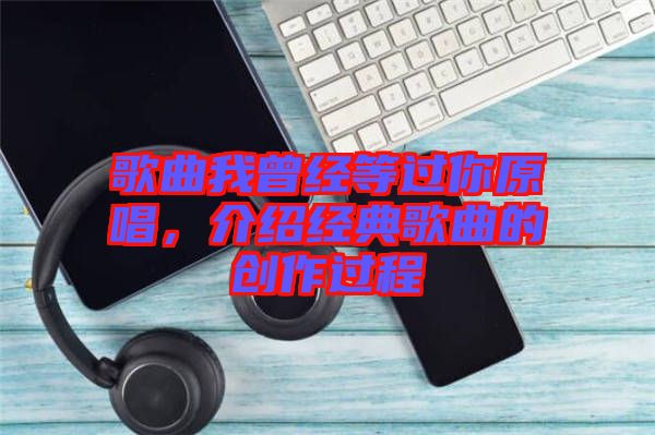 歌曲我曾經(jīng)等過你原唱，介紹經(jīng)典歌曲的創(chuàng)作過程