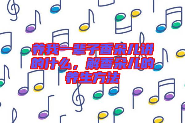 養(yǎng)我一輩子香朵兒講的什么，解香朵兒的養(yǎng)生方法