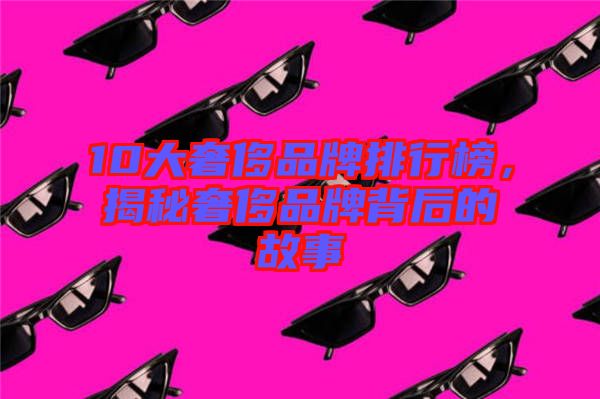 10大奢侈品牌排行榜，揭秘奢侈品牌背后的故事