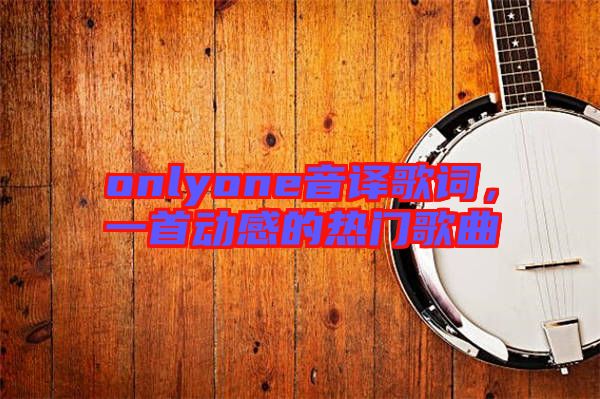onlyone音譯歌詞，一首動感的熱門歌曲