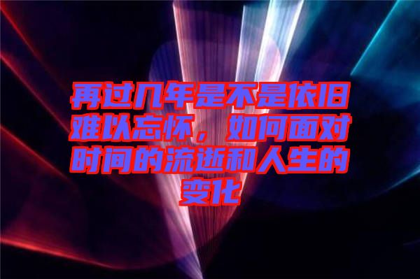 再過幾年是不是依舊難以忘懷，如何面對時間的流逝和人生的變化