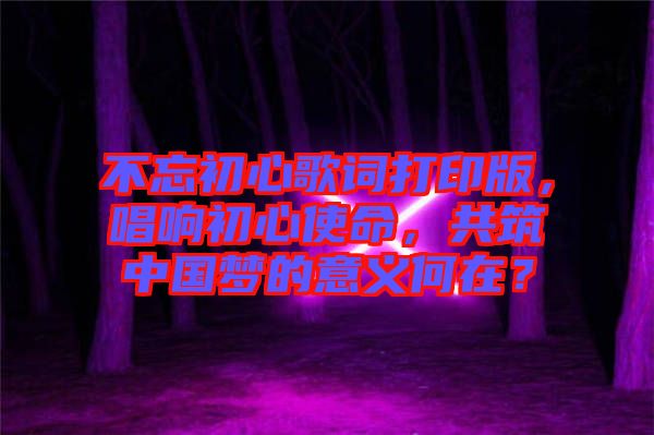 不忘初心歌詞打印版，唱響初心使命，共筑中國(guó)夢(mèng)的意義何在？