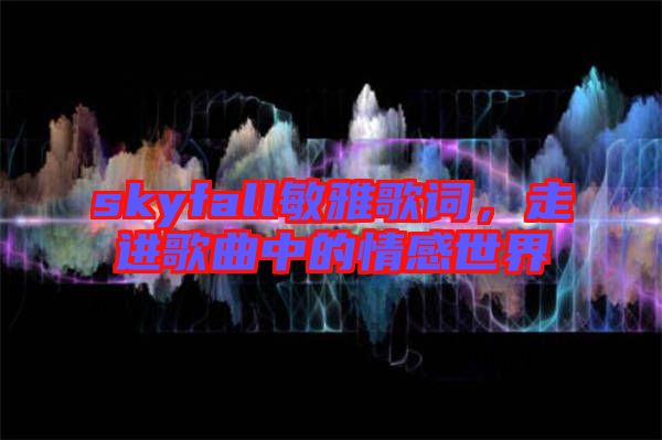 skyfall敏雅歌詞，走進歌曲中的情感世界