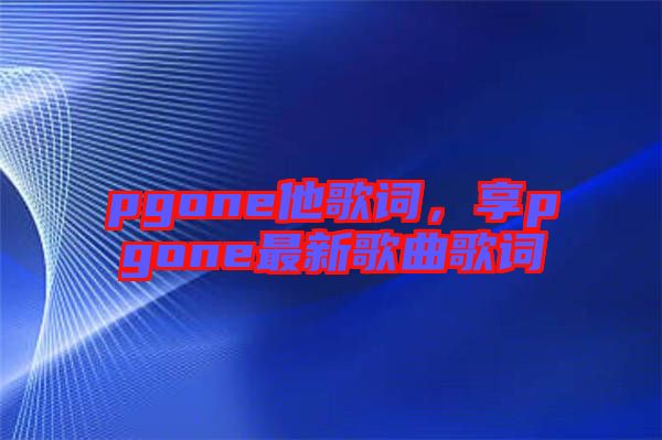 pgone他歌詞，享pgone最新歌曲歌詞